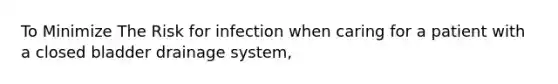 To Minimize The Risk for infection when caring for a patient with a closed bladder drainage system,