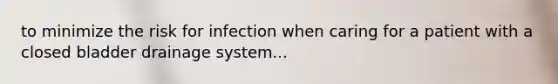 to minimize the risk for infection when caring for a patient with a closed bladder drainage system...