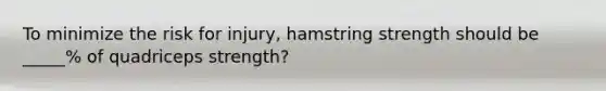 To minimize the risk for injury, hamstring strength should be _____% of quadriceps strength?