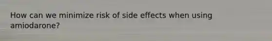 How can we minimize risk of side effects when using amiodarone?