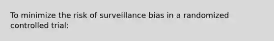 To minimize the risk of surveillance bias in a randomized controlled trial: