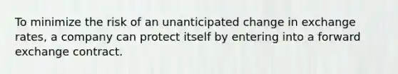 To minimize the risk of an unanticipated change in exchange rates, a company can protect itself by entering into a forward exchange contract.