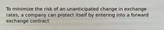 To minimize the risk of an unanticipated change in exchange rates, a company can protect itself by entering into a forward exchange contract