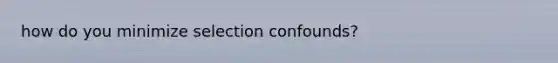 how do you minimize selection confounds?