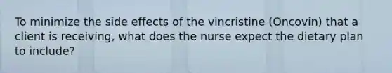 To minimize the side effects of the vincristine (Oncovin) that a client is receiving, what does the nurse expect the dietary plan to include?