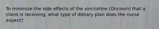 To minimize the side effects of the vincristine (Oncovin) that a client is receiving, what type of dietary plan does the nurse expect?