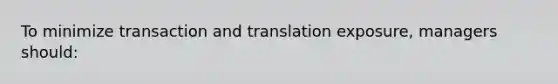 To minimize transaction and translation exposure, managers should: