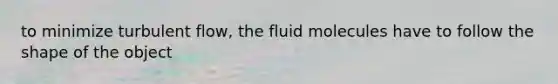 to minimize turbulent flow, the fluid molecules have to follow the shape of the object