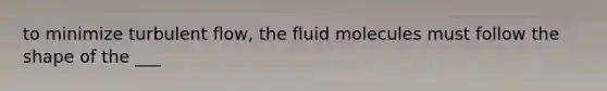 to minimize turbulent flow, the fluid molecules must follow the shape of the ___