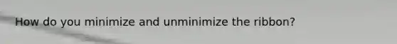 How do you minimize and unminimize the ribbon?