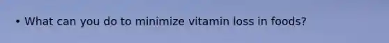 • What can you do to minimize vitamin loss in foods?