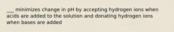 ___ minimizes change in pH by accepting hydrogen ions when acids are added to the solution and donating hydrogen ions when bases are added