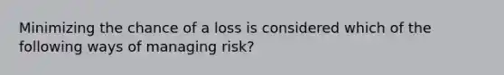 Minimizing the chance of a loss is considered which of the following ways of managing risk?