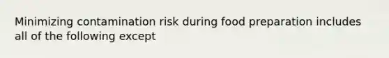 Minimizing contamination risk during food preparation includes all of the following except