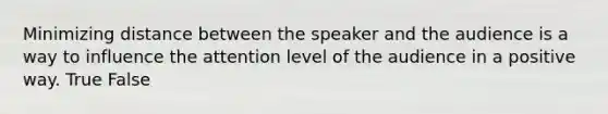 Minimizing distance between the speaker and the audience is a way to influence the attention level of the audience in a positive way. True False