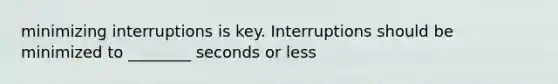 minimizing interruptions is key. Interruptions should be minimized to ________ seconds or less