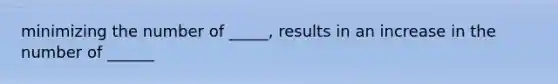 minimizing the number of _____, results in an increase in the number of ______