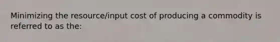 Minimizing the resource/input cost of producing a commodity is referred to as the: