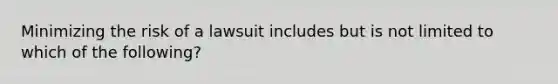 Minimizing the risk of a lawsuit includes but is not limited to which of the following?