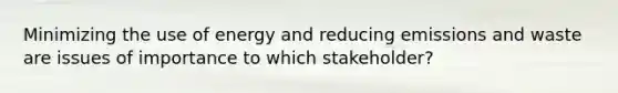 Minimizing the use of energy and reducing emissions and waste are issues of importance to which stakeholder?