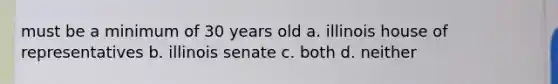 must be a minimum of 30 years old a. illinois house of representatives b. illinois senate c. both d. neither