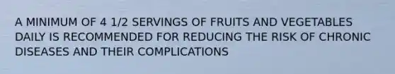 A MINIMUM OF 4 1/2 SERVINGS OF FRUITS AND VEGETABLES DAILY IS RECOMMENDED FOR REDUCING THE RISK OF CHRONIC DISEASES AND THEIR COMPLICATIONS