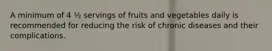 A minimum of 4 ½ servings of fruits and vegetables daily is recommended for reducing the risk of chronic diseases and their complications.