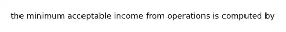 the minimum acceptable income from operations is computed by