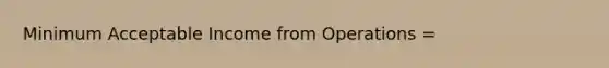 Minimum Acceptable Income from Operations =