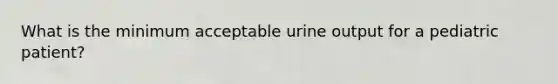 What is the minimum acceptable urine output for a pediatric patient?