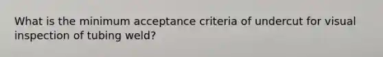 What is the minimum acceptance criteria of undercut for visual inspection of tubing weld?