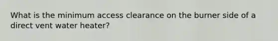 What is the minimum access clearance on the burner side of a direct vent water heater?