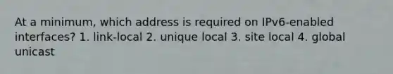 At a minimum, which address is required on IPv6-enabled interfaces? 1. link-local 2. unique local 3. site local 4. global unicast