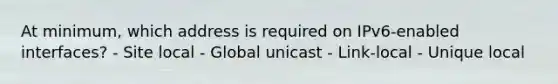 At minimum, which address is required on IPv6-enabled interfaces? - Site local - Global unicast - Link-local - Unique local