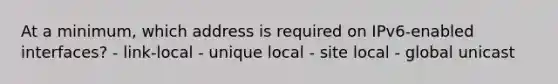 At a minimum, which address is required on IPv6-enabled interfaces? - link-local - unique local - site local - global unicast