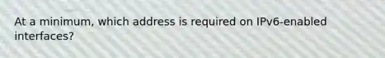 At a minimum, which address is required on IPv6-enabled interfaces?