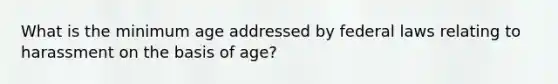 What is the minimum age addressed by federal laws relating to harassment on the basis of age?