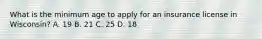 What is the minimum age to apply for an insurance license in Wisconsin? A. 19 B. 21 C. 25 D. 18