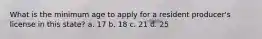 What is the minimum age to apply for a resident producer's license in this state? a. 17 b. 18 c. 21 d. 25