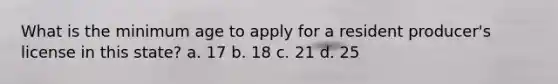 What is the minimum age to apply for a resident producer's license in this state? a. 17 b. 18 c. 21 d. 25