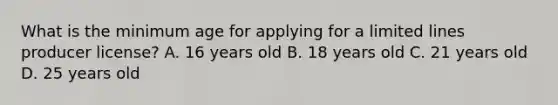 What is the minimum age for applying for a limited lines producer license? A. 16 years old B. 18 years old C. 21 years old D. 25 years old