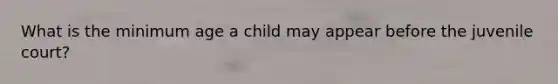 What is the minimum age a child may appear before the juvenile court?