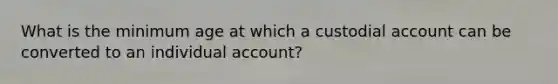 What is the minimum age at which a custodial account can be converted to an individual account?