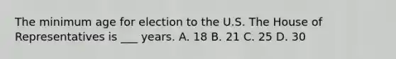 The minimum age for election to the U.S. The House of Representatives is ___ years. A. 18 B. 21 C. 25 D. 30