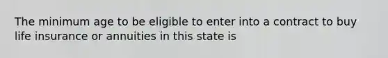 The minimum age to be eligible to enter into a contract to buy life insurance or annuities in this state is