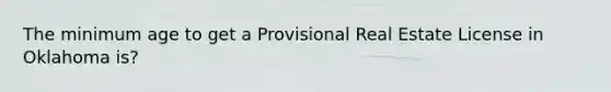 The minimum age to get a Provisional Real Estate License in Oklahoma is?