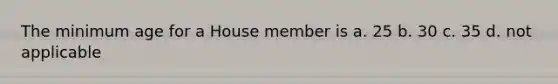 The minimum age for a House member is a. 25 b. 30 c. 35 d. not applicable