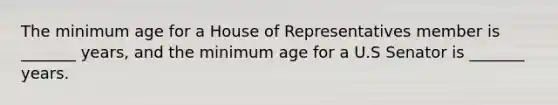 The minimum age for a House of Representatives member is _______ years, and the minimum age for a U.S Senator is _______ years.