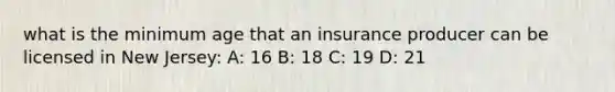 what is the minimum age that an insurance producer can be licensed in New Jersey: A: 16 B: 18 C: 19 D: 21