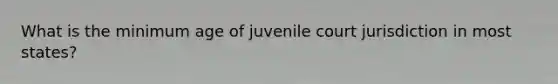 What is the minimum age of juvenile court jurisdiction in most states?